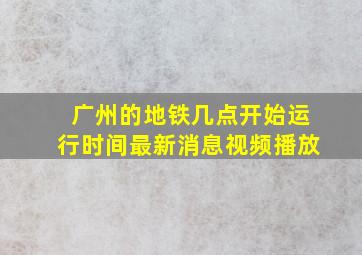 广州的地铁几点开始运行时间最新消息视频播放