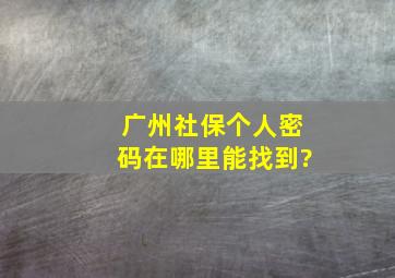 广州社保个人密码在哪里能找到?