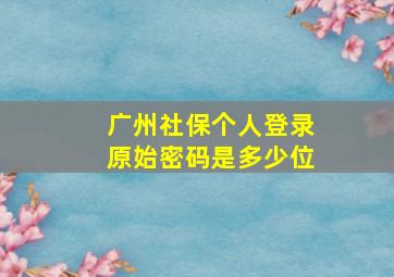 广州社保个人登录原始密码是多少位