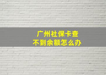 广州社保卡查不到余额怎么办