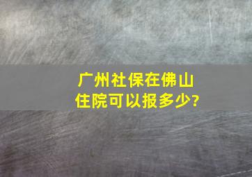 广州社保在佛山住院可以报多少?