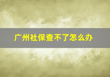 广州社保查不了怎么办