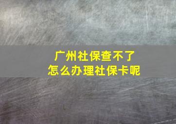 广州社保查不了怎么办理社保卡呢