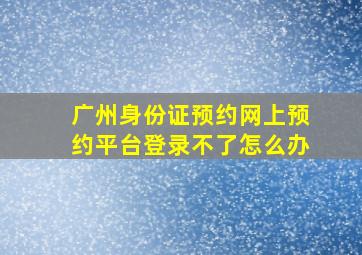 广州身份证预约网上预约平台登录不了怎么办