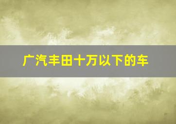 广汽丰田十万以下的车