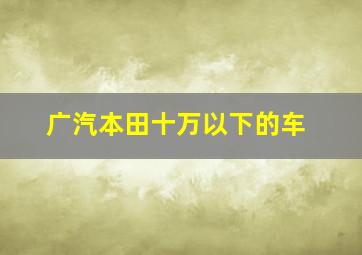 广汽本田十万以下的车