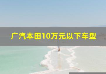 广汽本田10万元以下车型