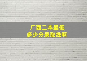 广西二本最低多少分录取线啊