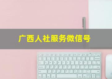 广西人社服务微信号