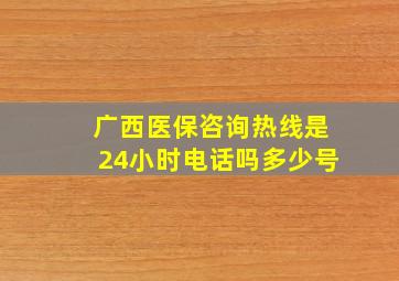 广西医保咨询热线是24小时电话吗多少号