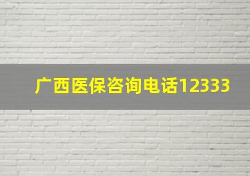 广西医保咨询电话12333