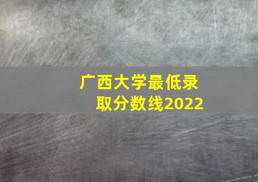 广西大学最低录取分数线2022