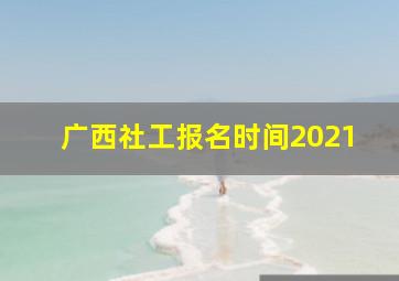 广西社工报名时间2021