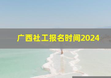 广西社工报名时间2024