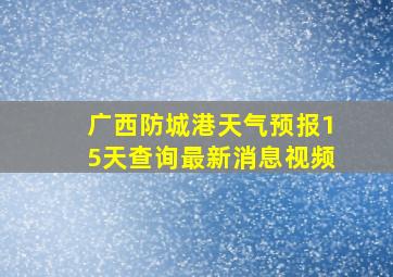 广西防城港天气预报15天查询最新消息视频