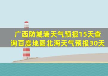 广西防城港天气预报15天查询百度地图北海天气预报30天