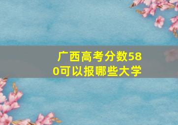 广西高考分数580可以报哪些大学