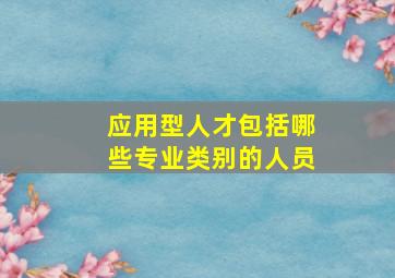 应用型人才包括哪些专业类别的人员