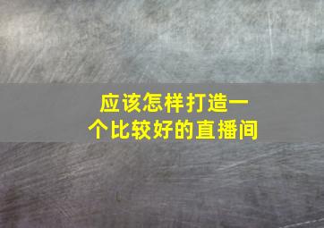 应该怎样打造一个比较好的直播间