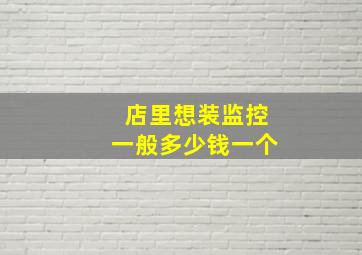 店里想装监控一般多少钱一个