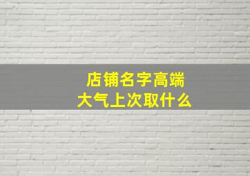 店铺名字高端大气上次取什么