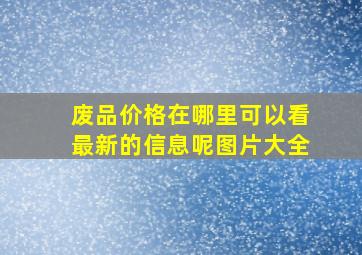 废品价格在哪里可以看最新的信息呢图片大全