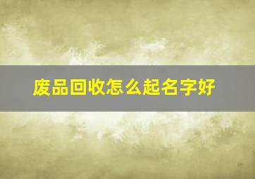 废品回收怎么起名字好