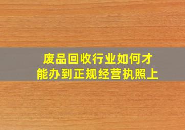 废品回收行业如何才能办到正规经营执照上