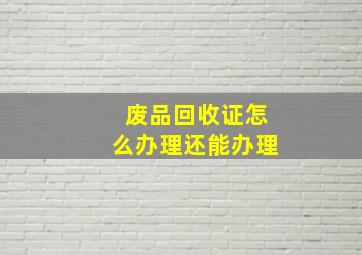 废品回收证怎么办理还能办理