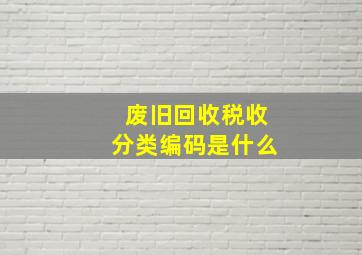 废旧回收税收分类编码是什么