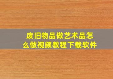 废旧物品做艺术品怎么做视频教程下载软件