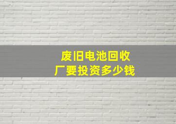 废旧电池回收厂要投资多少钱