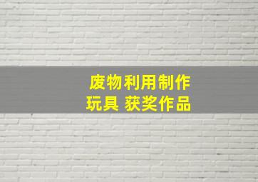 废物利用制作玩具 获奖作品