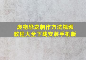 废物恐龙制作方法视频教程大全下载安装手机版