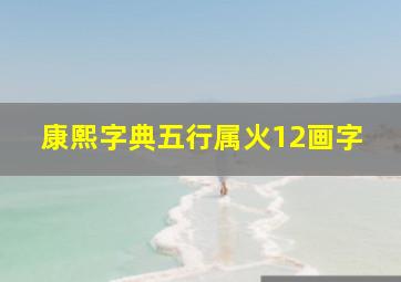 康熙字典五行属火12画字