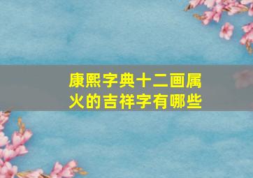 康熙字典十二画属火的吉祥字有哪些