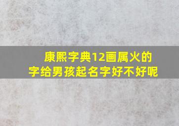 康熙字典12画属火的字给男孩起名字好不好呢