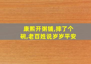 康熙开粥铺,摔了个碗,老百姓说岁岁平安