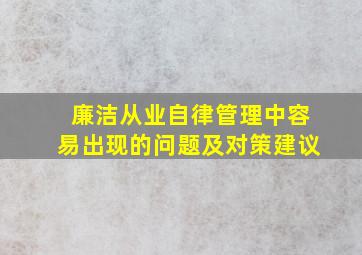 廉洁从业自律管理中容易出现的问题及对策建议