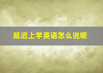 延迟上学英语怎么说呢