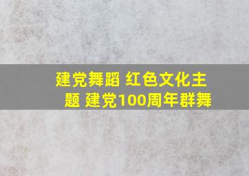 建党舞蹈 红色文化主题 建党100周年群舞