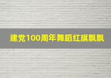 建党100周年舞蹈红旗飘飘