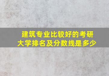 建筑专业比较好的考研大学排名及分数线是多少