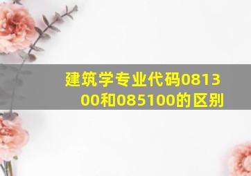 建筑学专业代码081300和085100的区别