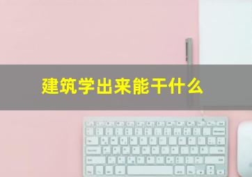 建筑学出来能干什么