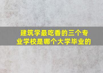 建筑学最吃香的三个专业学校是哪个大学毕业的