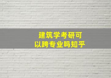 建筑学考研可以跨专业吗知乎