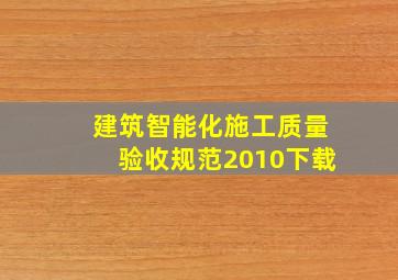 建筑智能化施工质量验收规范2010下载