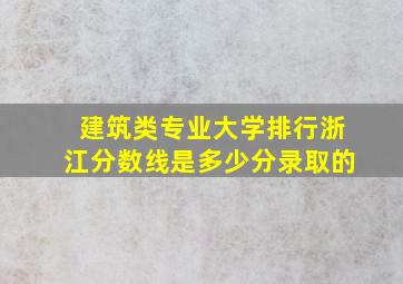 建筑类专业大学排行浙江分数线是多少分录取的