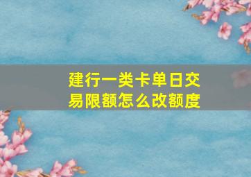 建行一类卡单日交易限额怎么改额度